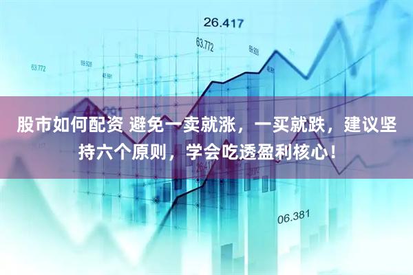 股市如何配资 避免一卖就涨，一买就跌，建议坚持六个原则，学会吃透盈利核心！