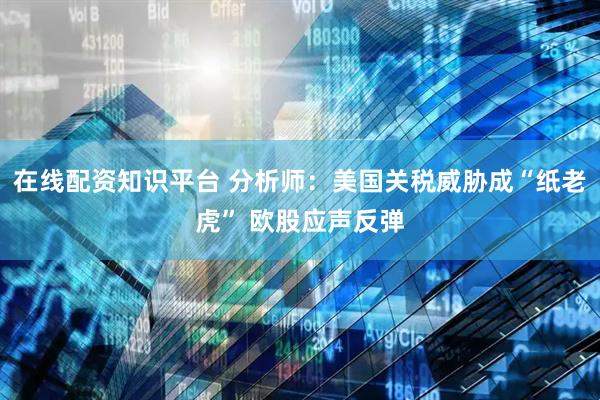 在线配资知识平台 分析师：美国关税威胁成“纸老虎” 欧股应声反弹