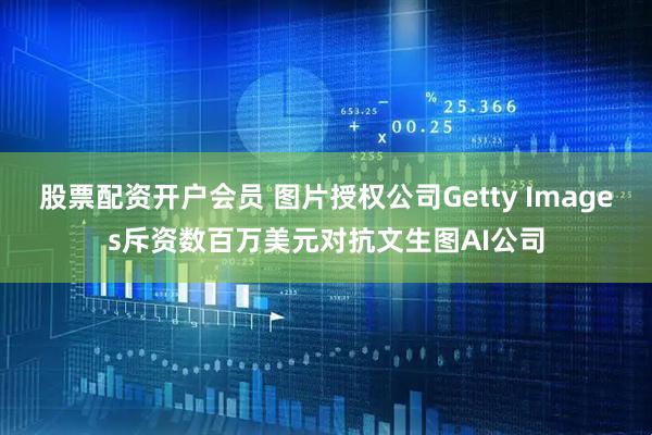 股票配资开户会员 图片授权公司Getty Images斥资数百万美元对抗文生图AI公司