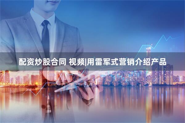 配资炒股合同 视频|用雷军式营销介绍产品