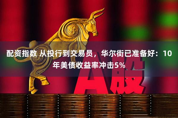 配资指数 从投行到交易员，华尔街已准备好：10年美债收益率冲击5%