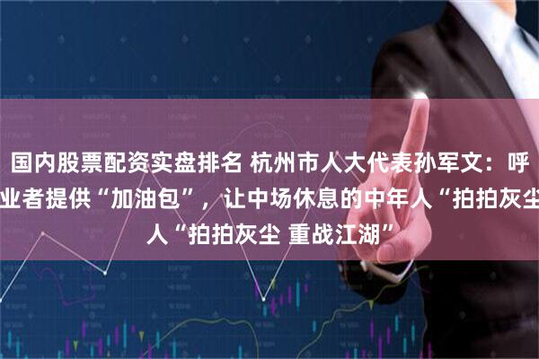国内股票配资实盘排名 杭州市人大代表孙军文：呼吁为二次创业者提供“加油包”，让中场休息的中年人“拍拍灰尘 重战江湖”