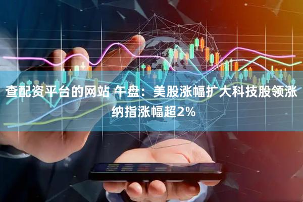 查配资平台的网站 午盘：美股涨幅扩大科技股领涨 纳指涨幅超2%