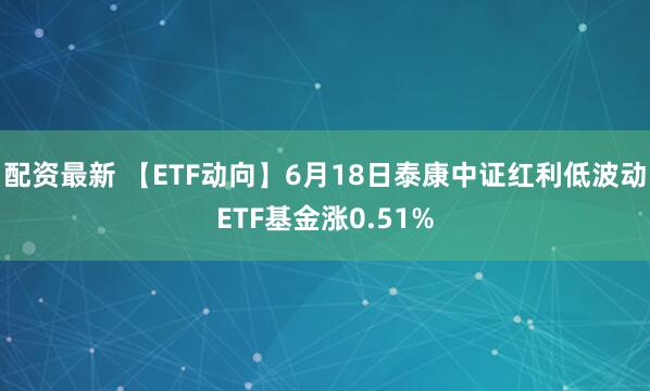 配资最新 【ETF动向】6月18日泰康中证红利低波动ETF基金涨0.51%