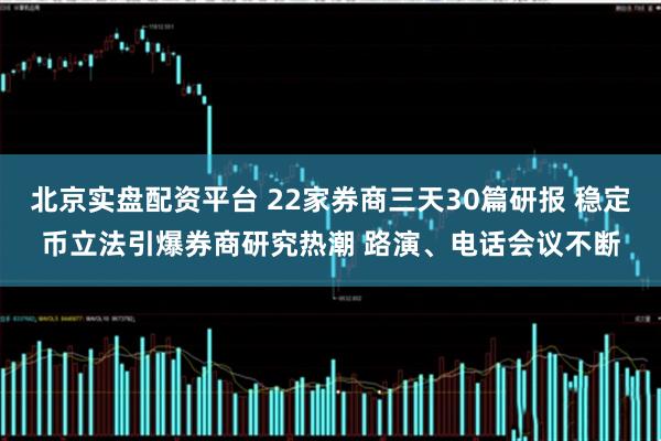 北京实盘配资平台 22家券商三天30篇研报 稳定币立法引爆券商研究热潮 路演、电话会议不断