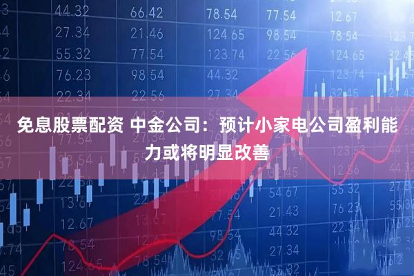 免息股票配资 中金公司：预计小家电公司盈利能力或将明显改善