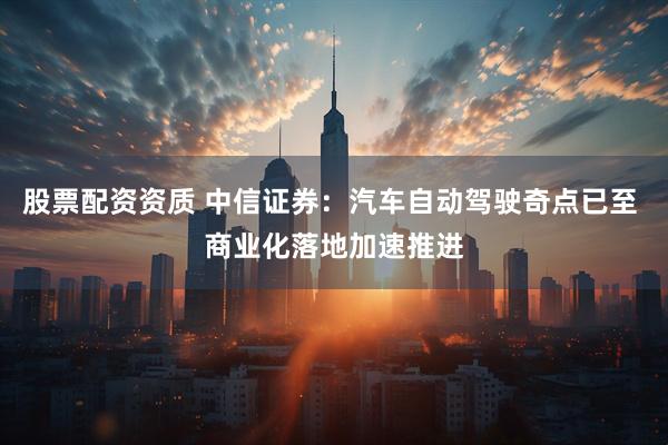 股票配资资质 中信证券：汽车自动驾驶奇点已至 商业化落地加速推进