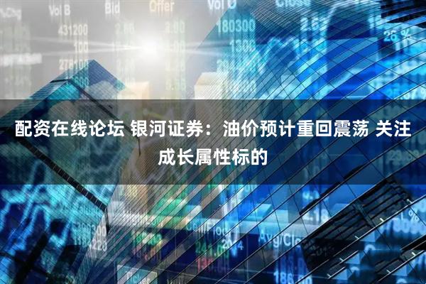 配资在线论坛 银河证券：油价预计重回震荡 关注成长属性标的