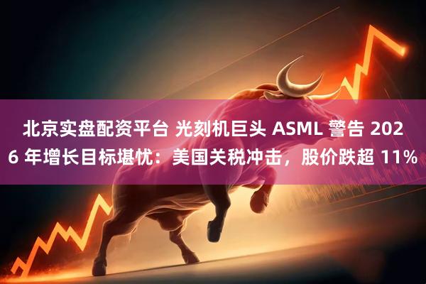 北京实盘配资平台 光刻机巨头 ASML 警告 2026 年增长目标堪忧：美国关税冲击，股价跌超 11%