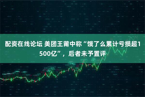 配资在线论坛 美团王莆中称“饿了么累计亏损超1500亿”，后者未予置评