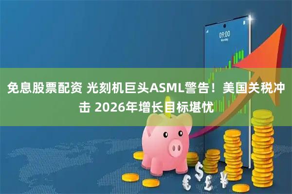 免息股票配资 光刻机巨头ASML警告！美国关税冲击 2026年增长目标堪忧