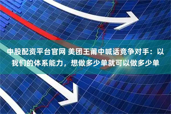 中股配资平台官网 美团王莆中喊话竞争对手：以我们的体系能力，想做多少单就可以做多少单