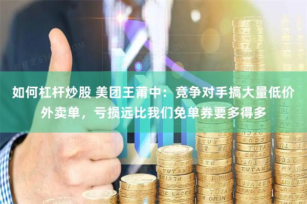 如何杠杆炒股 美团王莆中：竞争对手搞大量低价外卖单，亏损远比我们免单券要多得多