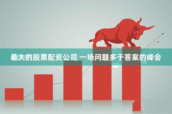 最大的股票配资公司 一场问题多于答案的峰会