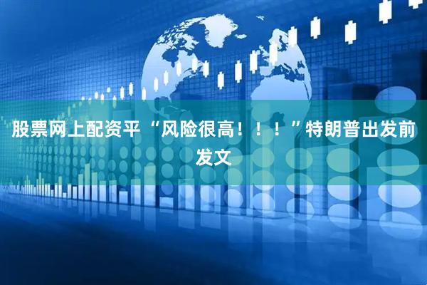 股票网上配资平 “风险很高！！！”特朗普出发前发文