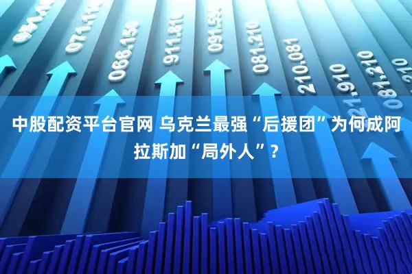 中股配资平台官网 乌克兰最强“后援团”为何成阿拉斯加“局外人”？