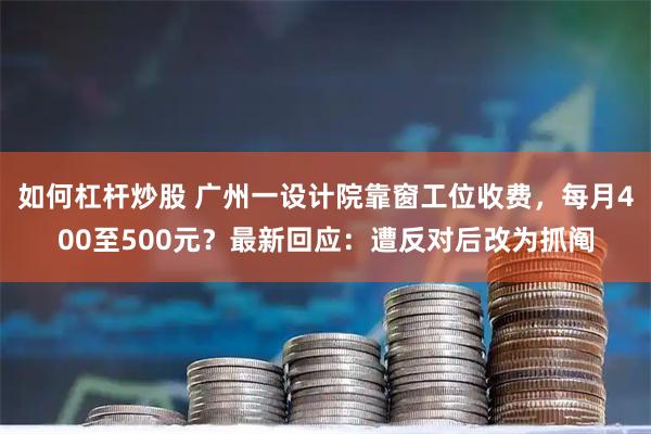 如何杠杆炒股 广州一设计院靠窗工位收费，每月400至500元？最新回应：遭反对后改为抓阄