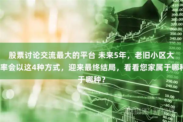 股票讨论交流最大的平台 未来5年，老旧小区大概率会以这4种方式，迎来最终结局，看看您家属于哪种？