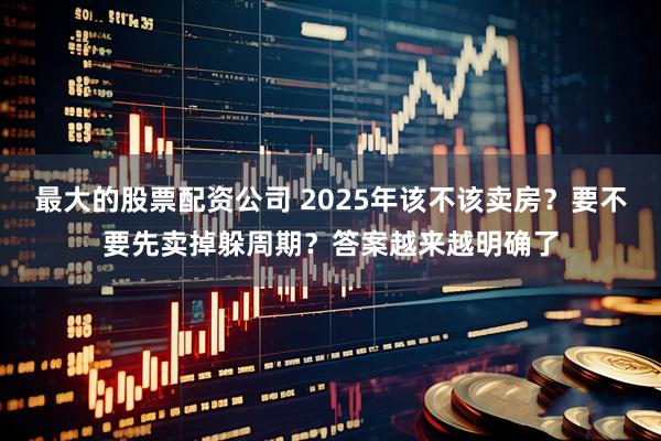 最大的股票配资公司 2025年该不该卖房？要不要先卖掉躲周期？答案越来越明确了