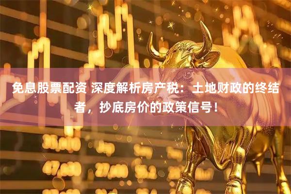 免息股票配资 深度解析房产税：土地财政的终结者，抄底房价的政策信号！