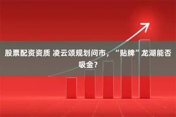 股票配资资质 凌云颂规划问市，“贴牌”龙湖能否吸金？