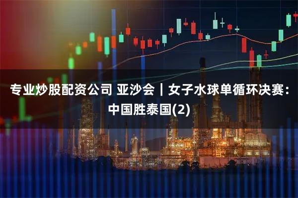专业炒股配资公司 亚沙会｜女子水球单循环决赛：中国胜泰国(2)