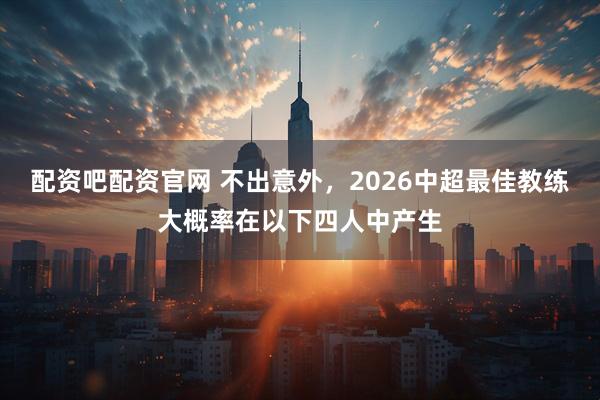配资吧配资官网 不出意外，2026中超最佳教练大概率在以下四人中产生