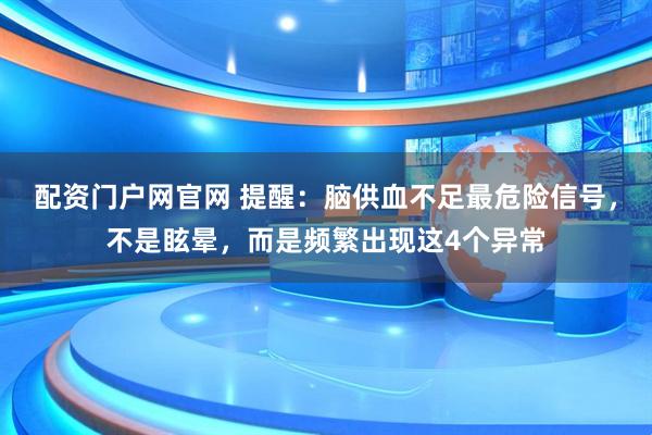 配资门户网官网 提醒：脑供血不足最危险信号，不是眩晕，而是频繁出现这4个异常