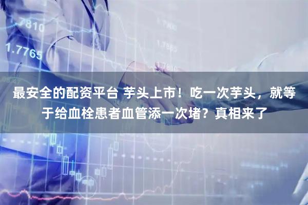 最安全的配资平台 芋头上市！吃一次芋头，就等于给血栓患者血管添一次堵？真相来了